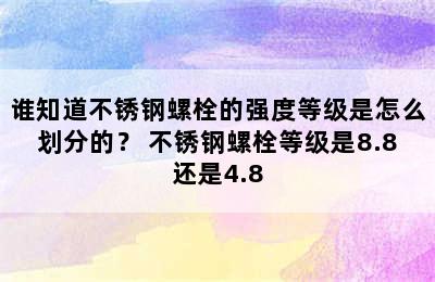 谁知道不锈钢螺栓的强度等级是怎么划分的？ 不锈钢螺栓等级是8.8还是4.8